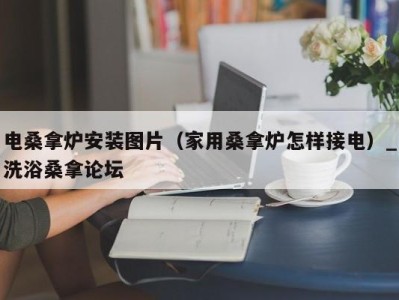 北京电桑拿炉安装图片（家用桑拿炉怎样接电）_洗浴桑拿论坛