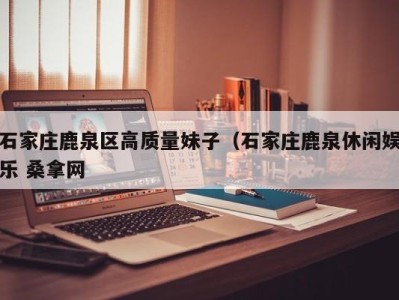 北京石家庄鹿泉区高质量妹子（石家庄鹿泉休闲娱乐 桑拿网