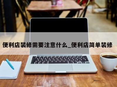 北京便利店装修需要注意什么_便利店简单装修 