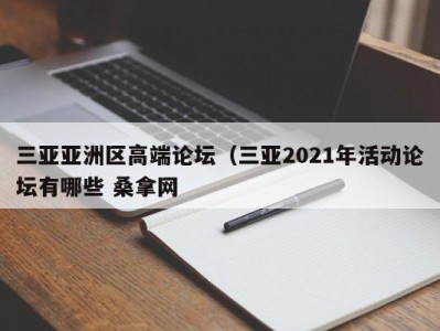 北京三亚亚洲区高端论坛（三亚2021年活动论坛有哪些 桑拿网