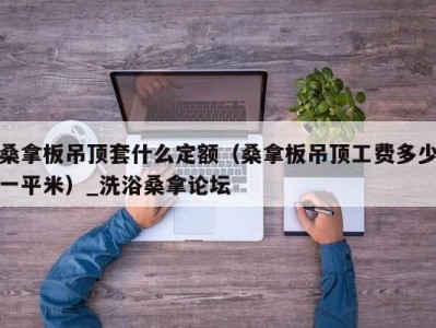 北京桑拿板吊顶套什么定额（桑拿板吊顶工费多少一平米）_洗浴桑拿论坛