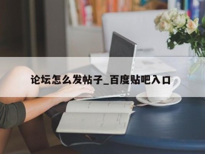 北京论坛怎么发帖子_百度贴吧入口 