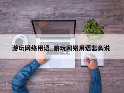 北京游玩网络用语_游玩网络用语怎么说 