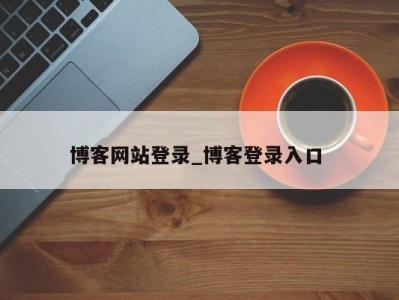 北京博客网站登录_博客登录入口 