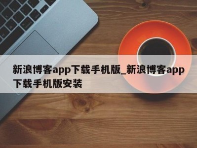 北京新浪博客app下载手机版_新浪博客app下载手机版安装 