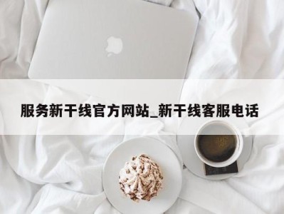 北京服务新干线官方网站_新干线客服电话 