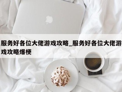 北京服务好各位大佬游戏攻略_服务好各位大佬游戏攻略爆梗 