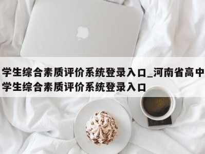 北京学生综合素质评价系统登录入口_河南省高中学生综合素质评价系统登录入口 