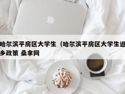 北京哈尔滨平房区大学生（哈尔滨平房区大学生返乡政策 桑拿网