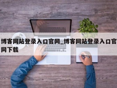 北京博客网站登录入口官网_博客网站登录入口官网下载 