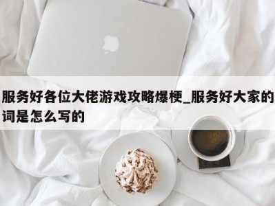 北京服务好各位大佬游戏攻略爆梗_服务好大家的词是怎么写的 