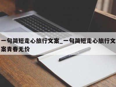 北京一句简短走心旅行文案_一句简短走心旅行文案青春无价 