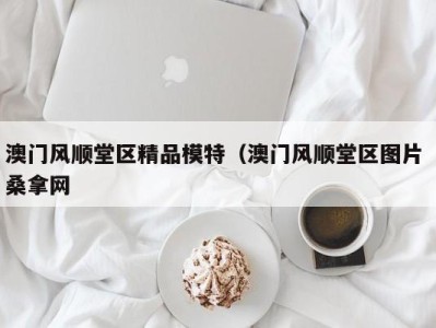 北京澳门风顺堂区精品模特（澳门风顺堂区图片 桑拿网