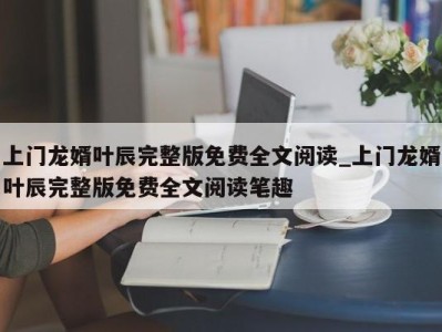 北京上门龙婿叶辰完整版免费全文阅读_上门龙婿叶辰完整版免费全文阅读笔趣 