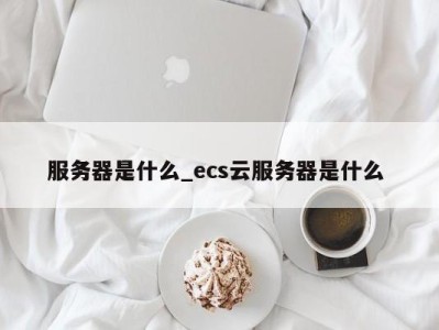 北京服务器是什么_ecs云服务器是什么 