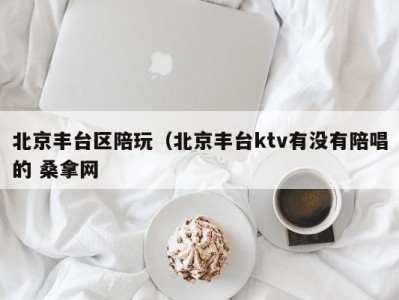 北京丰台区陪玩（北京丰台ktv有没有陪唱的 桑拿网