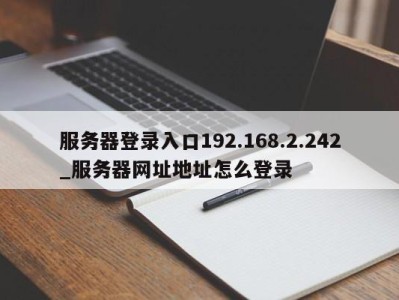 北京服务器登录入口192.168.2.242_服务器网址地址怎么登录 