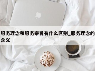 北京服务理念和服务宗旨有什么区别_服务理念的含义 