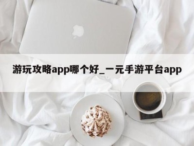 北京游玩攻略app哪个好_一元手游平台app 