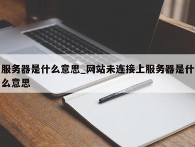 北京服务器是什么意思_网站未连接上服务器是什么意思 