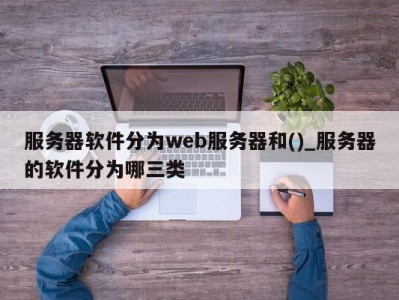 北京服务器软件分为web服务器和()_服务器的软件分为哪三类 