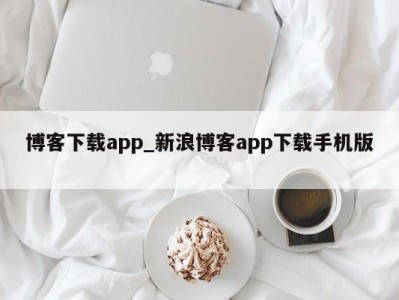 北京博客下载app_新浪博客app下载手机版 