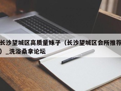 北京长沙望城区高质量妹子（长沙望城区会所推荐）_洗浴桑拿论坛