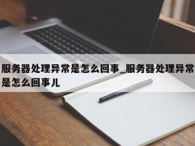 北京服务器处理异常是怎么回事_服务器处理异常是怎么回事儿 