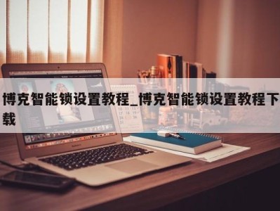 北京博克智能锁设置教程_博克智能锁设置教程下载 