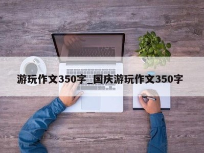 北京游玩作文350字_国庆游玩作文350字 