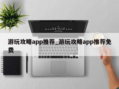 北京游玩攻略app推荐_游玩攻略app推荐免费 