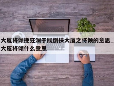 北京大厦将倾挽狂澜于既倒扶大厦之将倾的意思_大厦将倾什么意思 