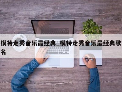 北京模特走秀音乐最经典_模特走秀音乐最经典歌名 