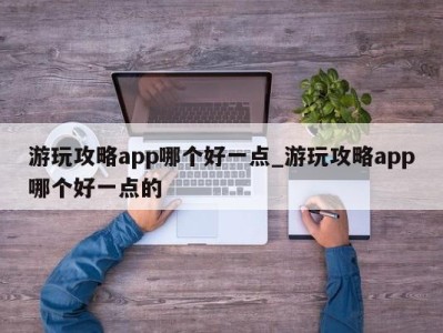 北京游玩攻略app哪个好一点_游玩攻略app哪个好一点的 