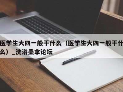 北京医学生大四一般干什么（医学生大四一般干什么）_洗浴桑拿论坛