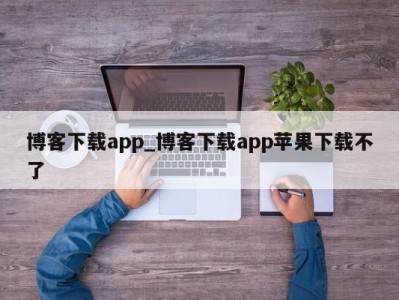 北京博客下载app_博客下载app苹果下载不了 