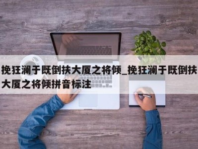 北京挽狂澜于既倒扶大厦之将倾_挽狂澜于既倒扶大厦之将倾拼音标注 