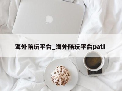 北京海外陪玩平台_海外陪玩平台pati 