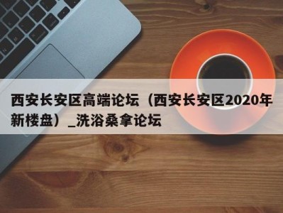 北京西安长安区高端论坛（西安长安区2020年新楼盘）_洗浴桑拿论坛