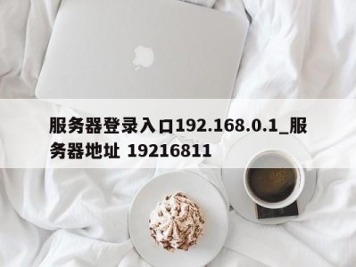 北京服务器登录入口192.168.0.1_服务器地址 19216811 