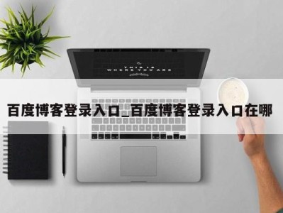 北京百度博客登录入口_百度博客登录入口在哪 