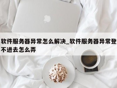 北京软件服务器异常怎么解决_软件服务器异常登不进去怎么弄 