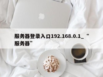 北京服务器登录入口192.168.0.1_“服务器” 