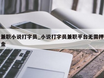 北京兼职小说打字员_小说打字员兼职平台无需押金 