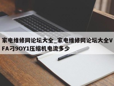 北京家电维修网论坛大全_家电维修网论坛大全VFA刁9OY1压缩机电流多少 